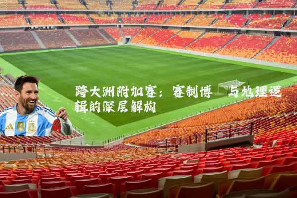 跨大洲附加赛:赛制博弈与地理逻辑的深层解构