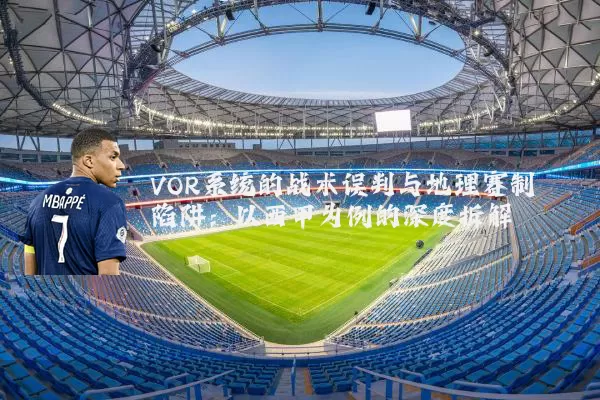 VOR系统的战术误判与地理赛制陷阱:以西甲为例的深度拆解